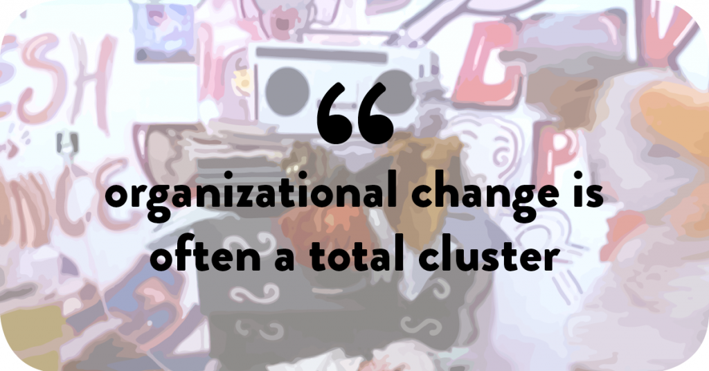 Organizational change is often a total cluster.
