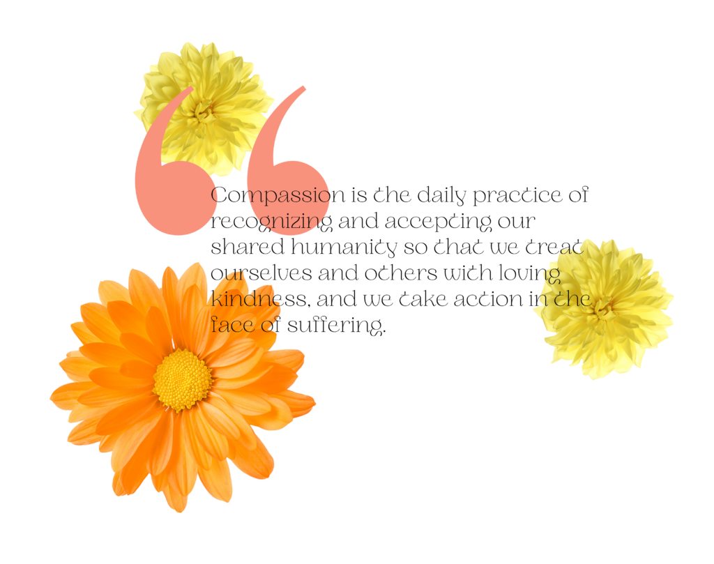Two yellow and one orange flower surrounding the text: “Compassion is the daily practice of recognizing and accepting our shared humanity so that we treat ourselves and others with loving kindness, and we take action in the face of suffering”